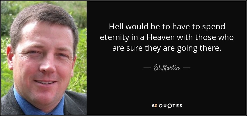 Hell would be to have to spend eternity in a Heaven with those who are sure they are going there. - Ed Martin