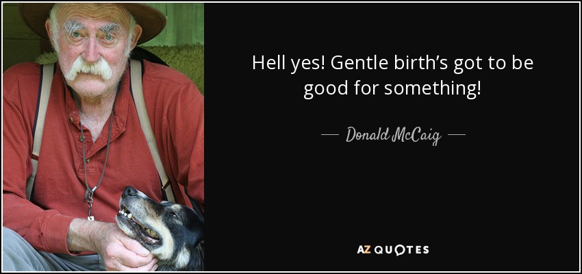 Hell yes! Gentle birth’s got to be good for something! - Donald McCaig