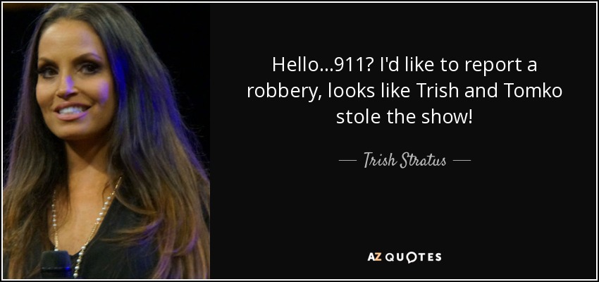 Trish Stratus Quote Hello 911 I D Like To Report A Robbery Looks Like Trish We used to have it all, but now's our curtain call. trish stratus quote hello 911 i d