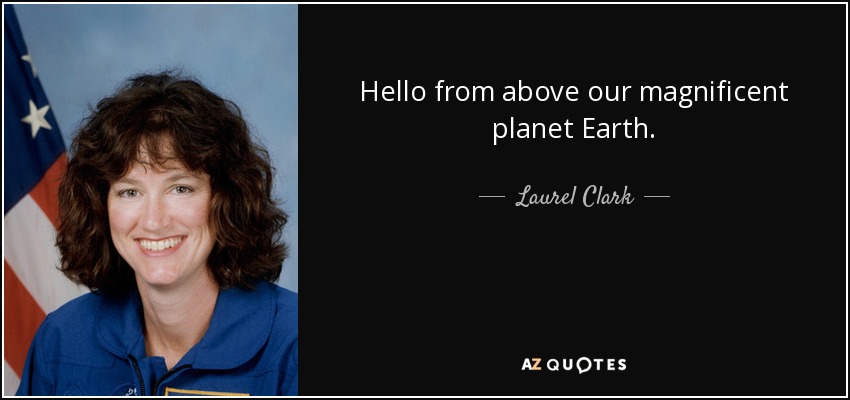 Hello from above our magnificent planet Earth. - Laurel Clark