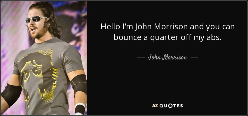 Hello I'm John Morrison and you can bounce a quarter off my abs. - John Morrison