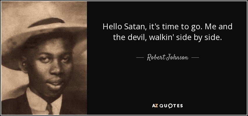 Hello Satan, it's time to go. Me and the devil, walkin' side by side. - Robert Johnson
