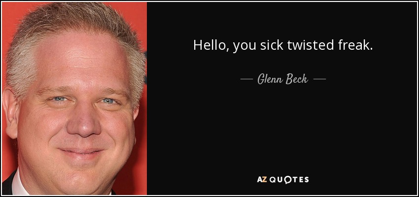Hello, you sick twisted freak. - Glenn Beck