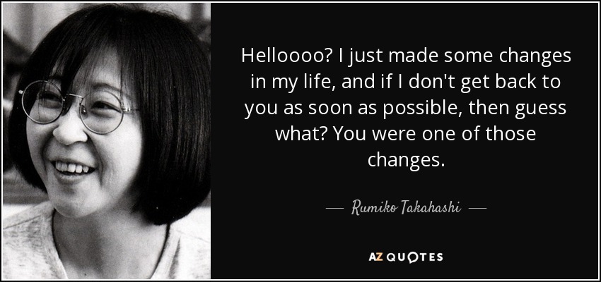 Helloooo? I just made some changes in my life, and if I don't get back to you as soon as possible, then guess what? You were one of those changes. - Rumiko Takahashi