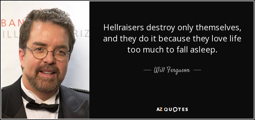 Hellraisers destroy only themselves, and they do it because they love life too much to fall asleep. - Will Ferguson