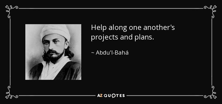 Help along one another's projects and plans. - Abdu'l-Bahá