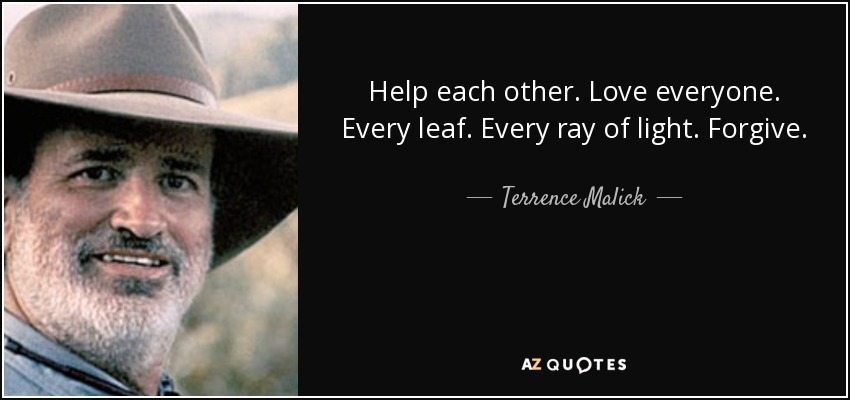 Help each other. Love everyone. Every leaf. Every ray of light. Forgive. - Terrence Malick