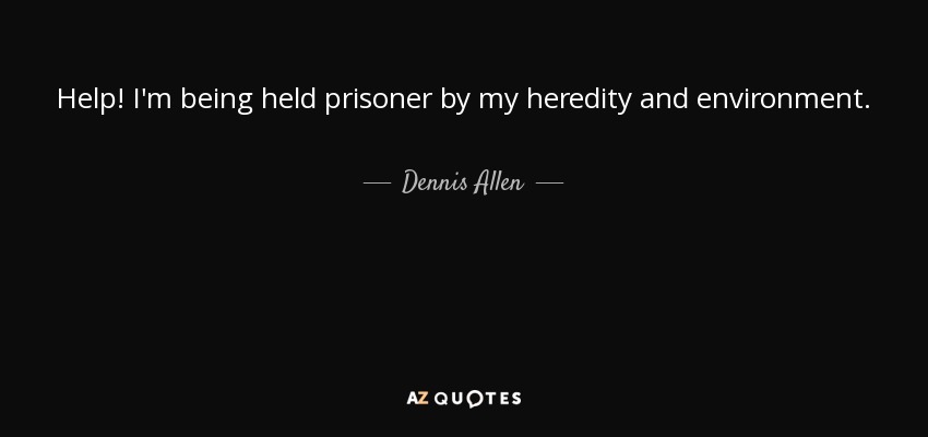 Help! I'm being held prisoner by my heredity and environment. - Dennis Allen
