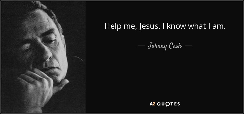 Help me, Jesus. I know what I am. - Johnny Cash