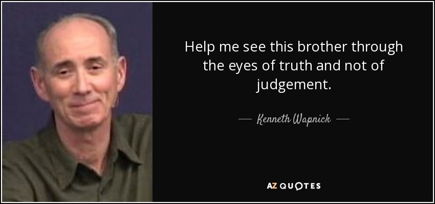 Help me see this brother through the eyes of truth and not of judgement. - Kenneth Wapnick