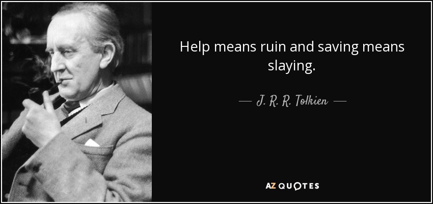 Help means ruin and saving means slaying. - J. R. R. Tolkien