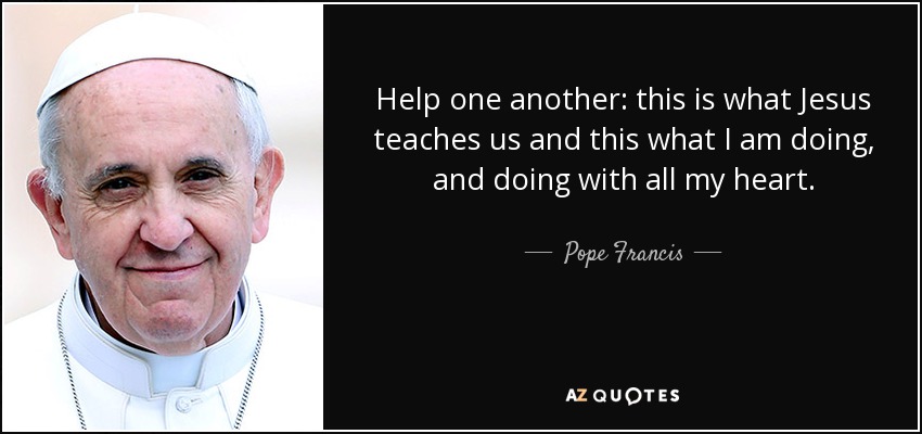Help one another: this is what Jesus teaches us and this what I am doing, and doing with all my heart. - Pope Francis