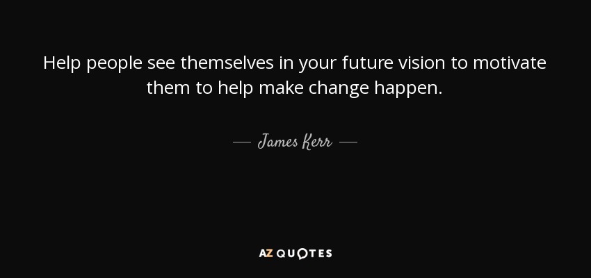 Help people see themselves in your future vision to motivate them to help make change happen. - James Kerr