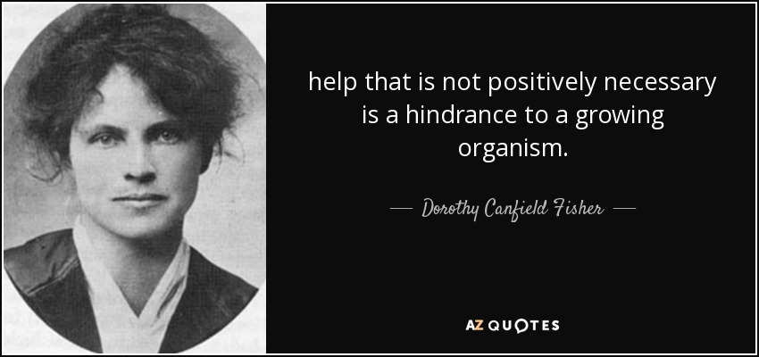 help that is not positively necessary is a hindrance to a growing organism. - Dorothy Canfield Fisher