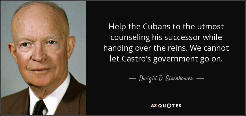 Help the Cubans to the utmost counseling his successor while handing over the reins. We cannot let Castro's government go on. - Dwight D. Eisenhower