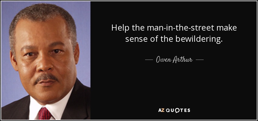 Help the man-in-the-street make sense of the bewildering. - Owen Arthur