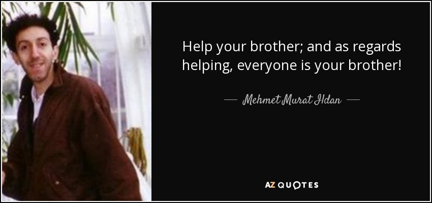 Help your brother; and as regards helping, everyone is your brother! - Mehmet Murat Ildan