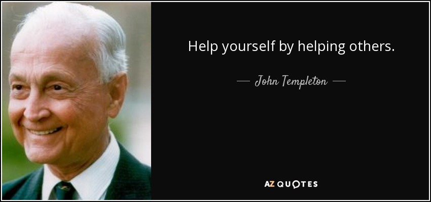 Help yourself by helping others. - John Templeton