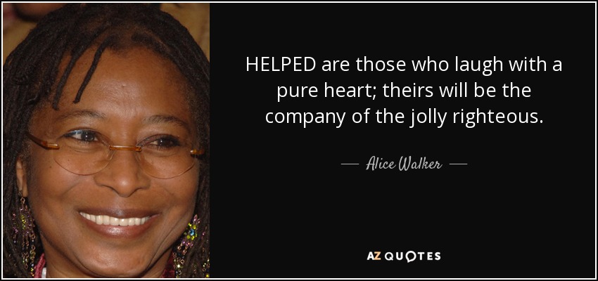 HELPED are those who laugh with a pure heart; theirs will be the company of the jolly righteous. - Alice Walker