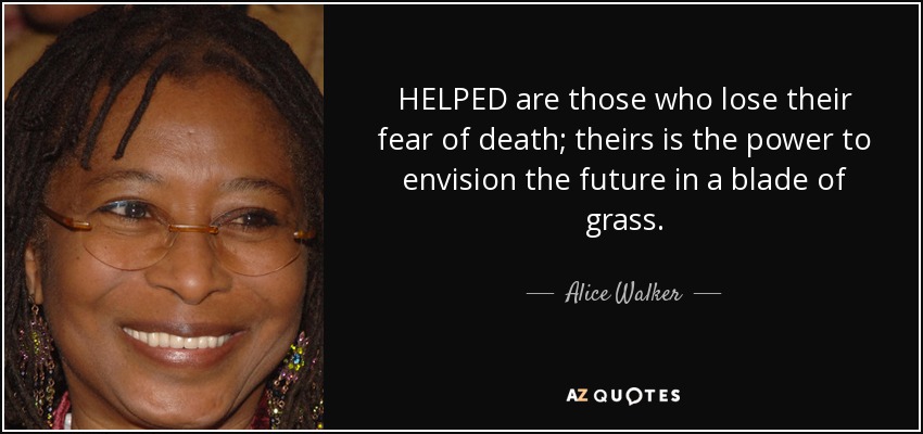 HELPED are those who lose their fear of death; theirs is the power to envision the future in a blade of grass. - Alice Walker