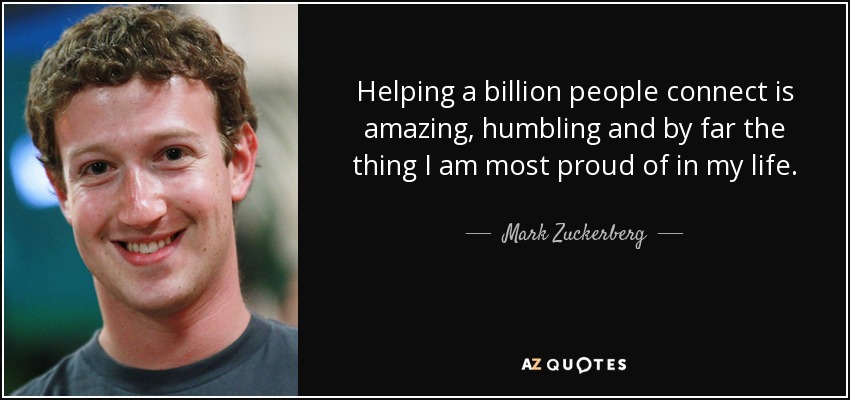 Helping a billion people connect is amazing, humbling and by far the thing I am most proud of in my life. - Mark Zuckerberg