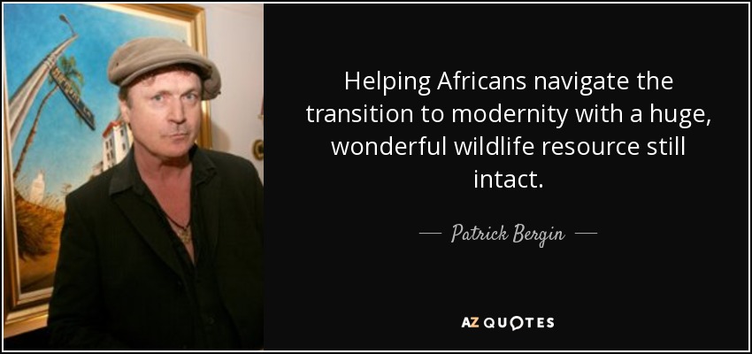 Helping Africans navigate the transition to modernity with a huge, wonderful wildlife resource still intact. - Patrick Bergin