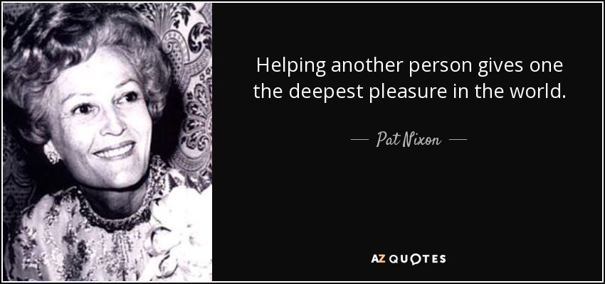 Helping another person gives one the deepest pleasure in the world. - Pat Nixon