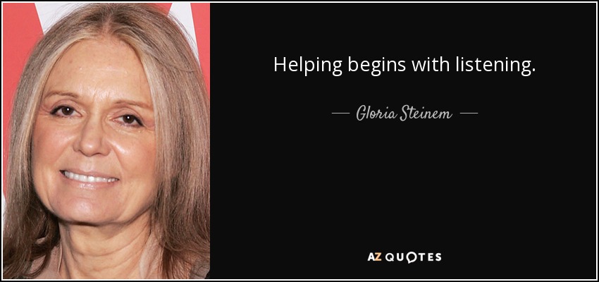 Helping begins with listening. - Gloria Steinem