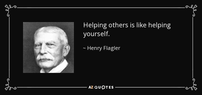 Helping others is like helping yourself. - Henry Flagler