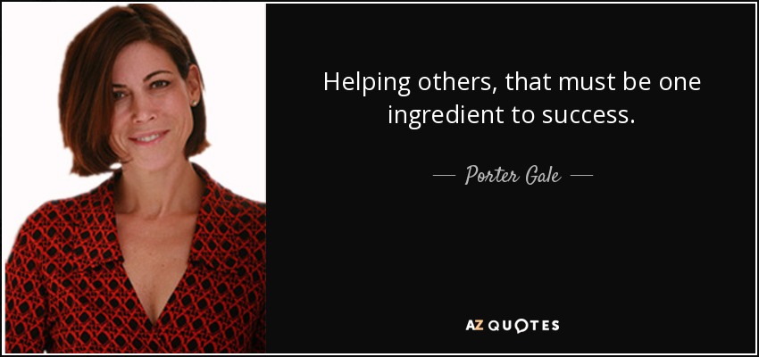 Helping others, that must be one ingredient to success. - Porter Gale
