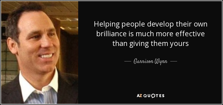 Helping people develop their own brilliance is much more effective than giving them yours - Garrison Wynn