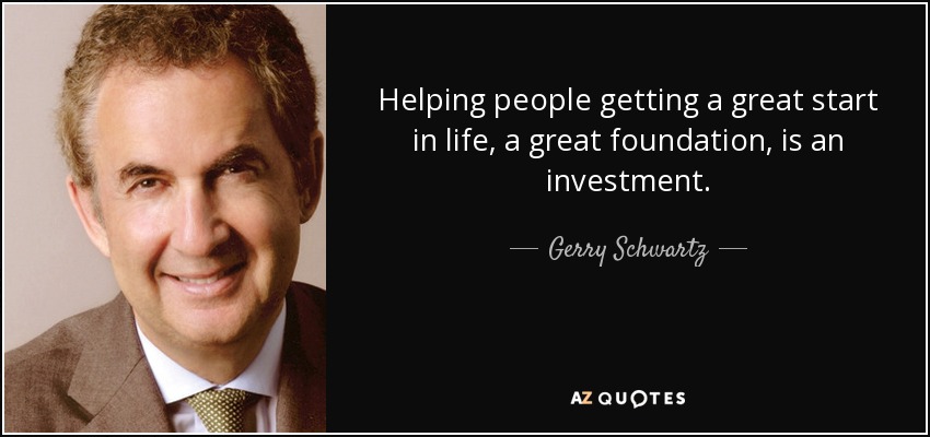 Helping people getting a great start in life, a great foundation, is an investment. - Gerry Schwartz