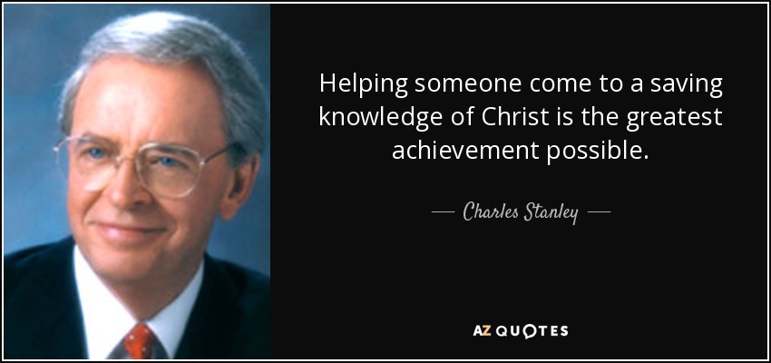 Helping someone come to a saving knowledge of Christ is the greatest achievement possible. - Charles Stanley