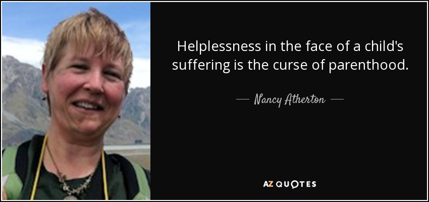Helplessness in the face of a child's suffering is the curse of parenthood. - Nancy Atherton