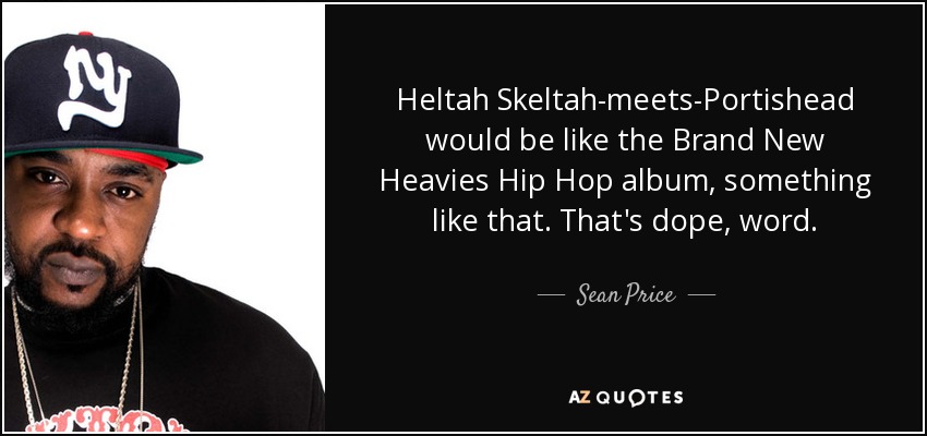 Heltah Skeltah-meets-Portishead would be like the Brand New Heavies Hip Hop album, something like that. That's dope, word. - Sean Price