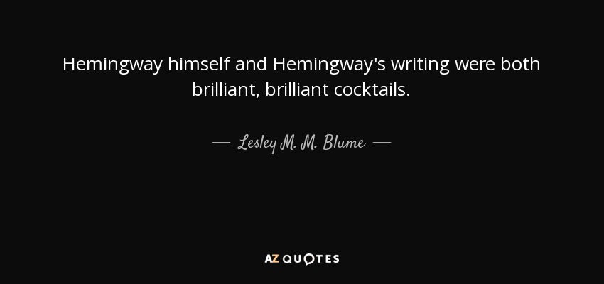 Hemingway himself and Hemingway's writing were both brilliant, brilliant cocktails. - Lesley M. M. Blume