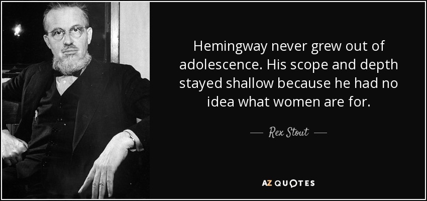 Hemingway never grew out of adolescence. His scope and depth stayed shallow because he had no idea what women are for. - Rex Stout