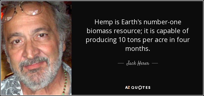 Hemp is Earth's number-one biomass resource; it is capable of producing 10 tons per acre in four months. - Jack Herer