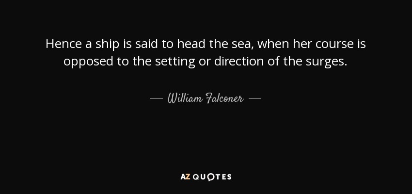 Hence a ship is said to head the sea, when her course is opposed to the setting or direction of the surges. - William Falconer