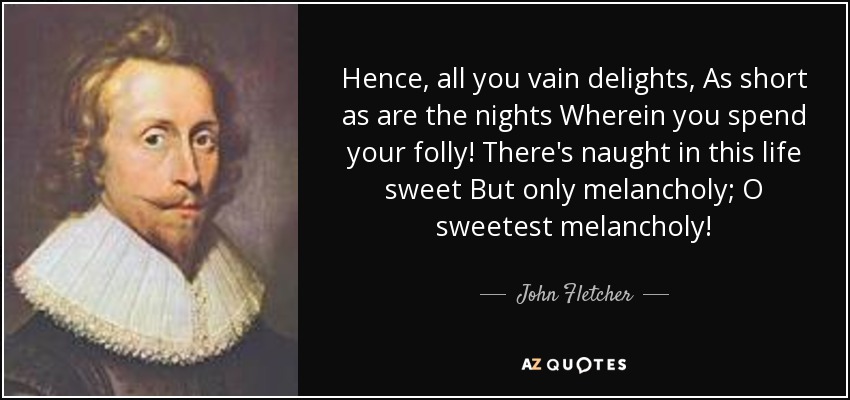 Hence, all you vain delights, As short as are the nights Wherein you spend your folly! There's naught in this life sweet But only melancholy; O sweetest melancholy! - John Fletcher