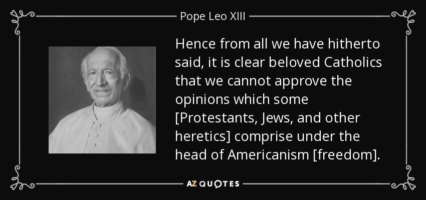 Hence from all we have hitherto said, it is clear beloved Catholics that we cannot approve the opinions which some [Protestants, Jews, and other heretics] comprise under the head of Americanism [freedom]. - Pope Leo XIII