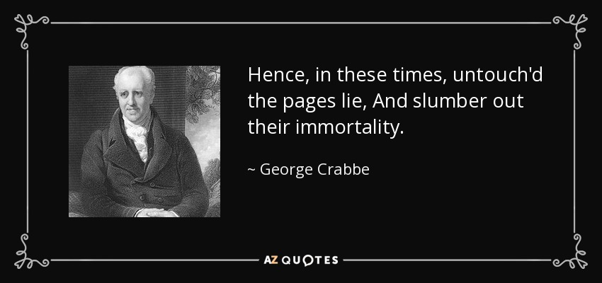 Hence, in these times, untouch'd the pages lie, And slumber out their immortality. - George Crabbe