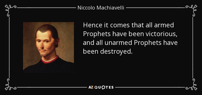Hence it comes that all armed Prophets have been victorious, and all unarmed Prophets have been destroyed. - Niccolo Machiavelli