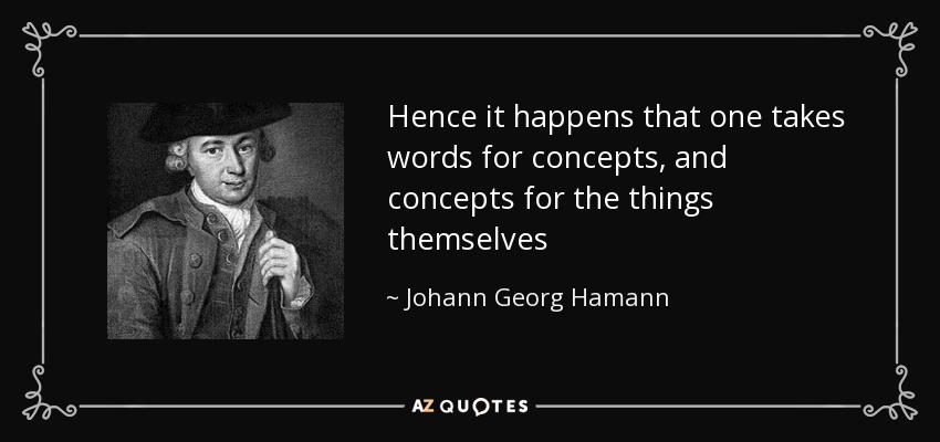 Hence it happens that one takes words for concepts, and concepts for the things themselves - Johann Georg Hamann