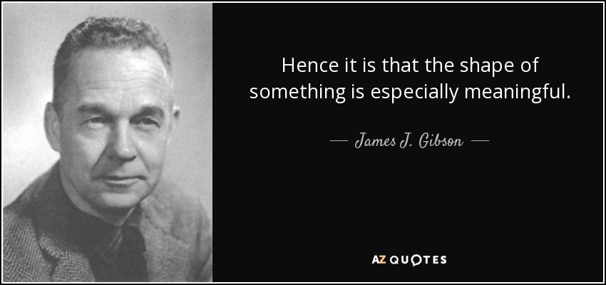 Hence it is that the shape of something is especially meaningful. - James J. Gibson