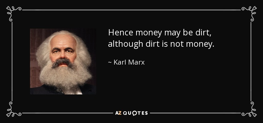 Hence money may be dirt, although dirt is not money. - Karl Marx