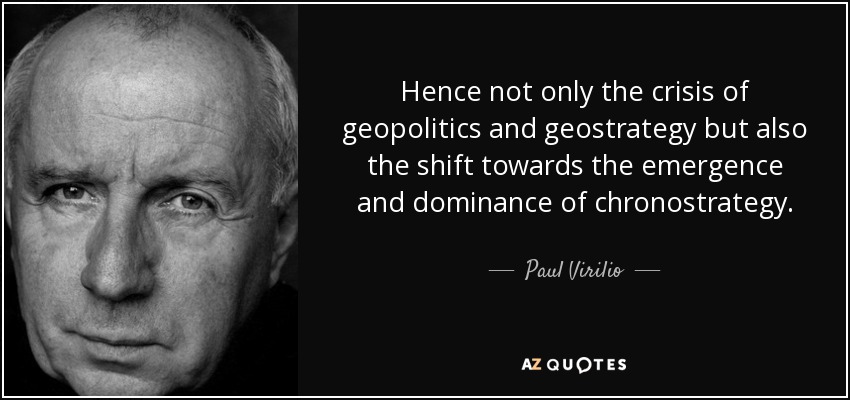 Hence not only the crisis of geopolitics and geostrategy but also the shift towards the emergence and dominance of chronostrategy. - Paul Virilio