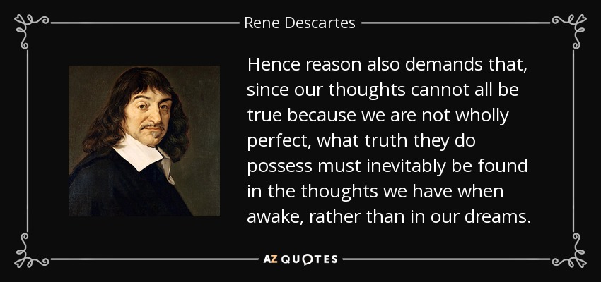 Hence reason also demands that, since our thoughts cannot all be true because we are not wholly perfect, what truth they do possess must inevitably be found in the thoughts we have when awake, rather than in our dreams. - Rene Descartes