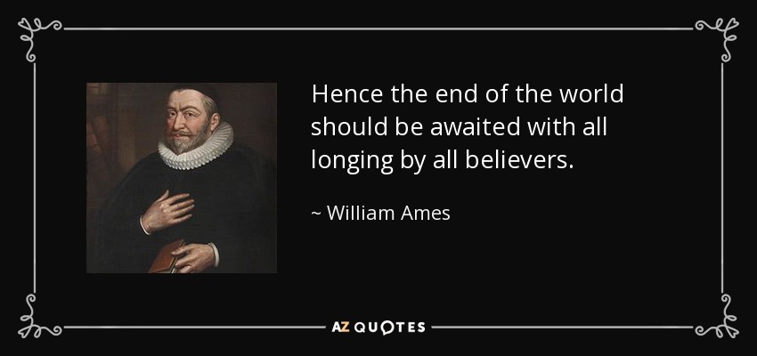 Hence the end of the world should be awaited with all longing by all believers. - William Ames