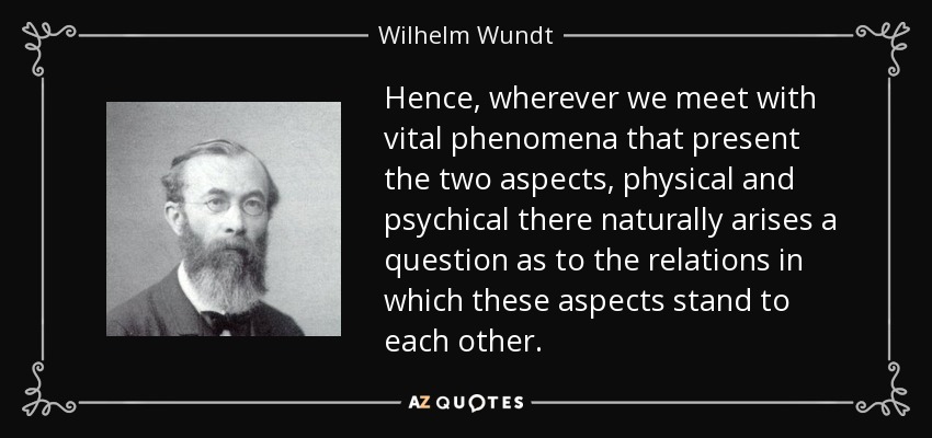 Hence, wherever we meet with vital phenomena that present the two aspects, physical and psychical there naturally arises a question as to the relations in which these aspects stand to each other. - Wilhelm Wundt